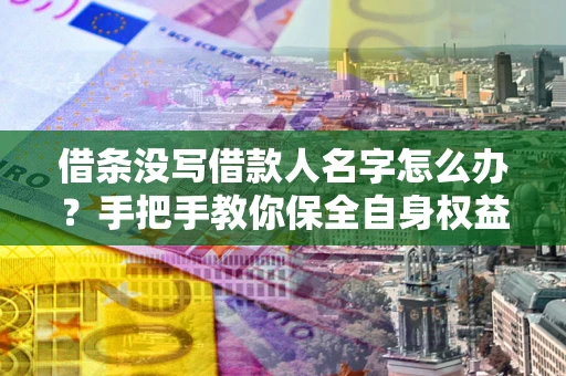 济南借条没写借款人名字怎么办？手把手教你保全自身权益