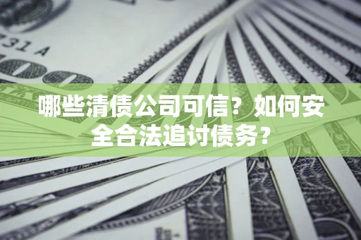 济南哪些清债公司可信？如何安全合法追讨债务？