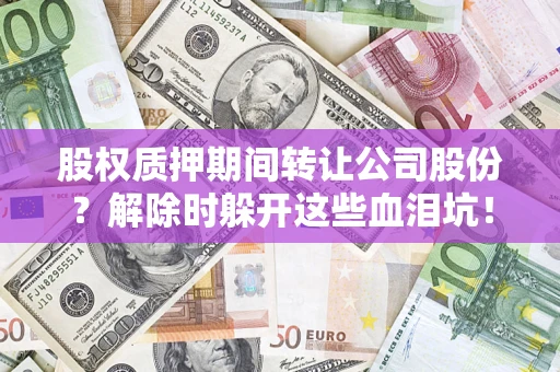 济南股权质押期间转让公司股份？解除时躲开这些血泪坑！