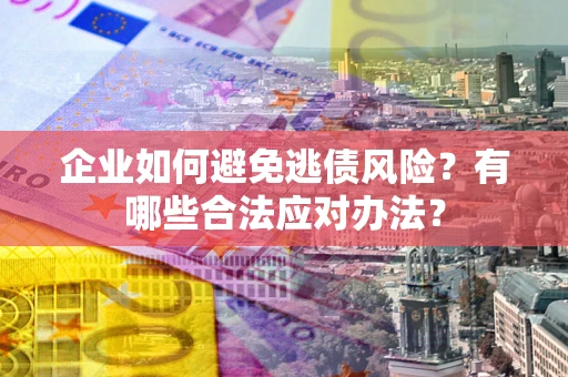 济南企业如何避免逃债风险？有哪些合法应对办法？