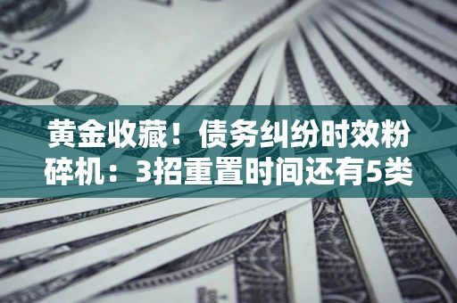 济南黄金收藏！债务纠纷时效粉碎机：3招重置时间还有5类不设年限的特殊债务