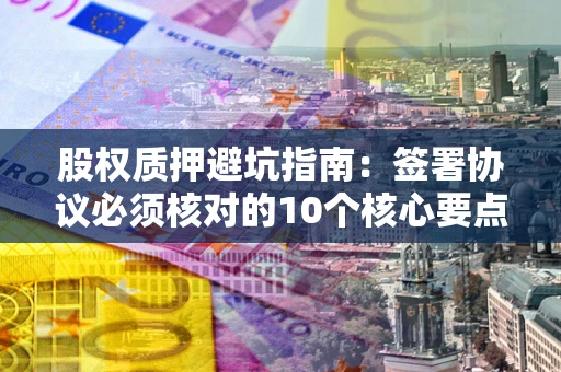 济南股权质押避坑指南:签署协议必须核对的10个核心要点 济南股权质押避坑指南:签署协议必须核对的10个核心要点