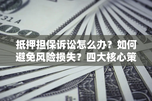 济南抵押担保诉讼怎么办？如何避免风险损失？四大核心策略全解读