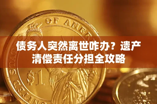 济南债务人突然离世咋办？遗产清偿责任分担全攻略