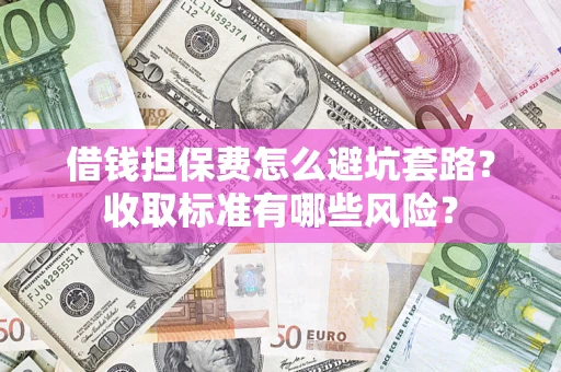 济南借钱担保费怎么避坑套路?收取标准有哪些风险? 济南借钱担保费怎么避坑套路?收取标准有哪些风险?