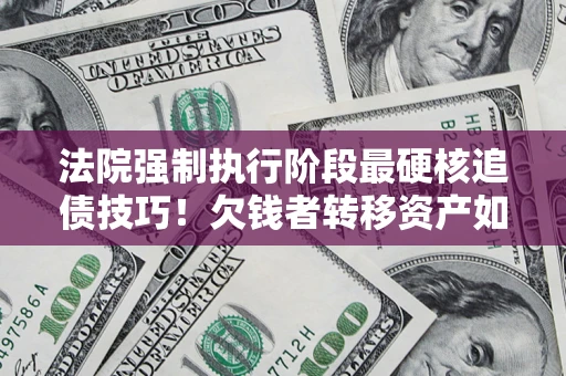 济南法院强制执行阶段最硬核追债技巧！欠钱者转移资产如何破解？
