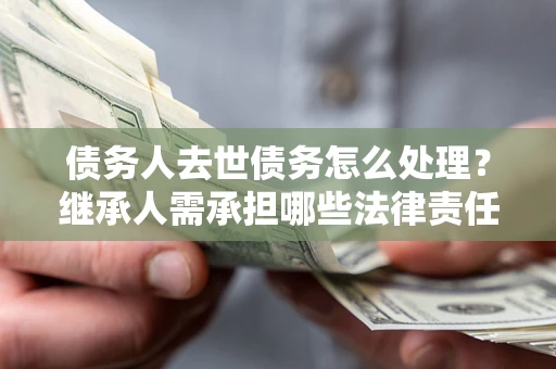 济南债务人去世债务怎么处理？继承人需承担哪些法律责任？