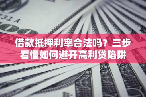 济南借款抵押利率合法吗？三步看懂如何避开高利贷陷阱