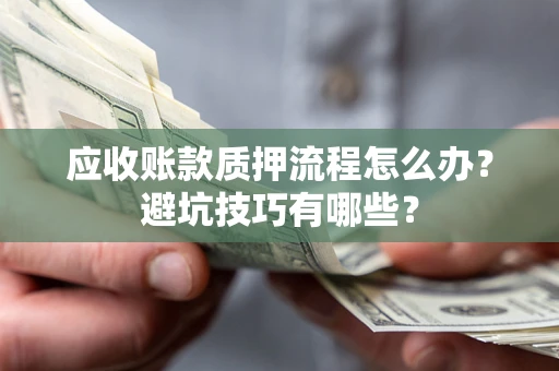济南应收账款质押流程怎么办？避坑技巧有哪些？