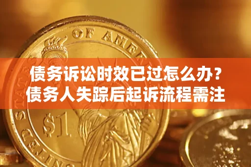 济南债务诉讼时效已过怎么办？债务人失踪后起诉流程需注意什么？