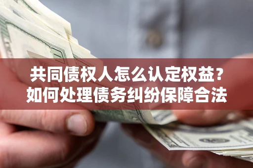 济南共同债权人怎么认定权益？如何处理债务纠纷保障合法权益？
