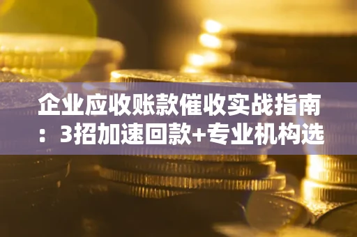 济南企业应收账款催收实战指南：3招加速回款+专业机构选择避坑