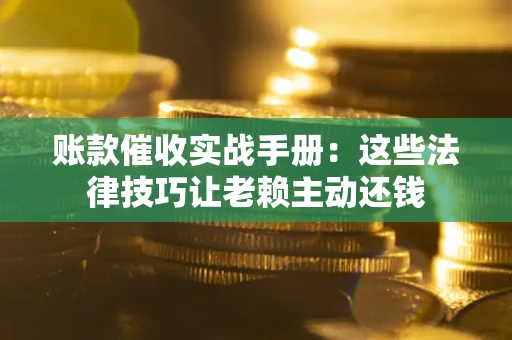 济南账款催收实战手册：这些法律技巧让老赖主动还钱