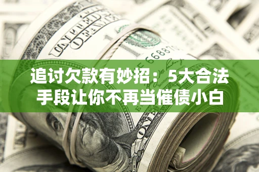 济南追讨欠款有妙招：5大合法手段让你不再当催债小白