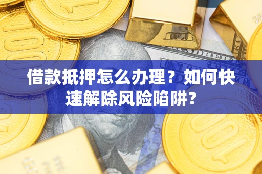 济南借款抵押怎么办理？如何快速解除风险陷阱？