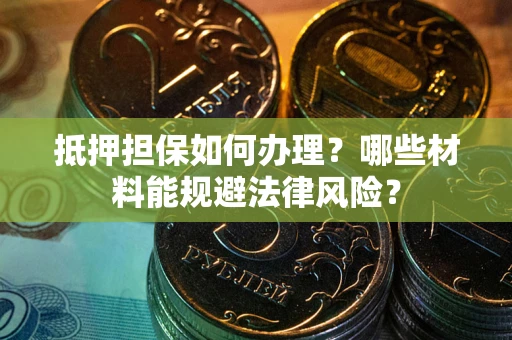 济南抵押担保如何办理？哪些材料能规避法律风险？