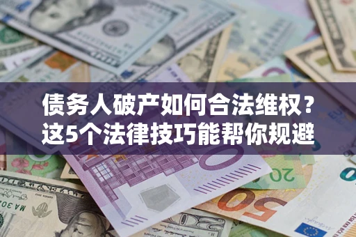 济南债务人破产如何合法维权？这5个法律技巧能帮你规避风险