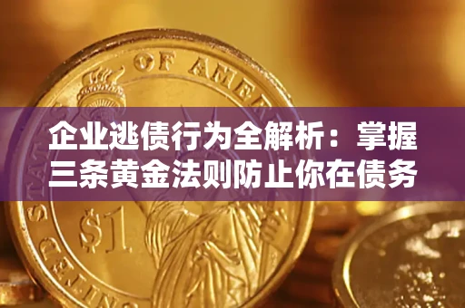 济南企业逃债行为全解析：掌握三条黄金法则防止你在债务乱局中“踩雷”