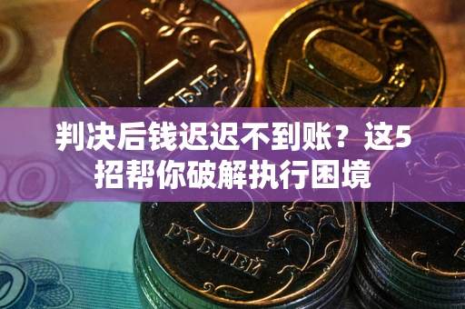 济南判决后钱迟迟不到账？这5招帮你破解执行困境