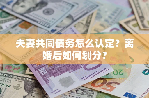 济南夫妻共同债务怎么认定？离婚后如何划分？