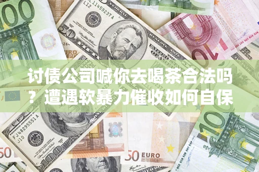 济南讨债公司喊你去喝茶合法吗？遭遇软暴力催收如何自保？