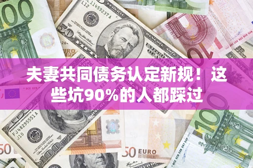 济南夫妻共同债务认定新规！这些坑90%的人都踩过