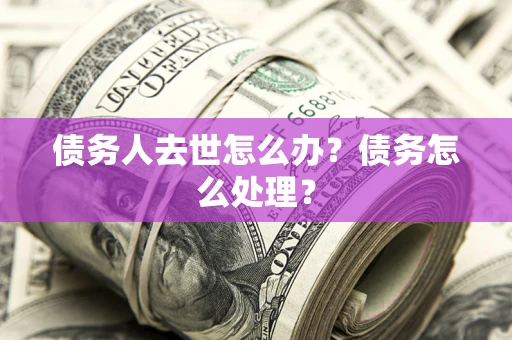济南债务人去世怎么办？债务怎么处理？