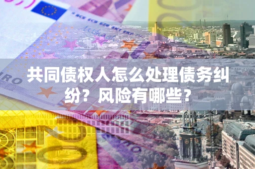 济南共同债权人怎么处理债务纠纷？风险有哪些？