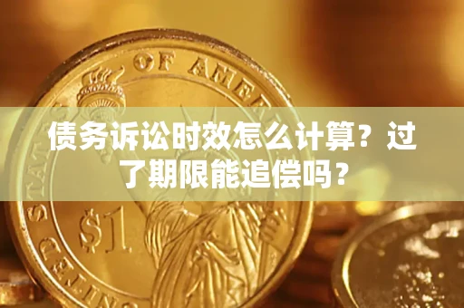 济南债务诉讼时效怎么计算？过了期限能追偿吗？