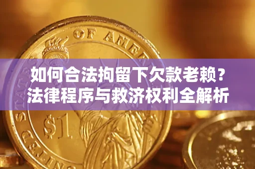 济南如何合法拘留下欠款老赖？法律程序与救济权利全解析