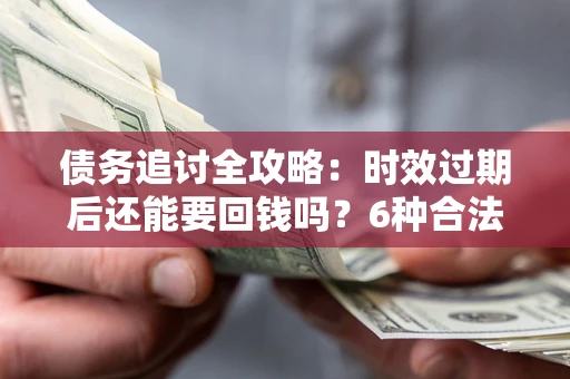 济南债务追讨全攻略：时效过期后还能要回钱吗？6种合法手段助你维权