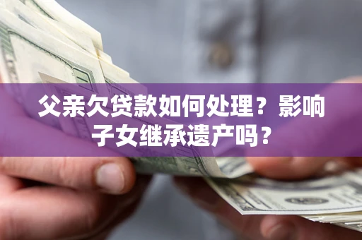 济南父亲欠贷款如何处理?影响子女继承遗产吗? 济南父亲欠贷款如何处理?影响子女继承遗产吗?