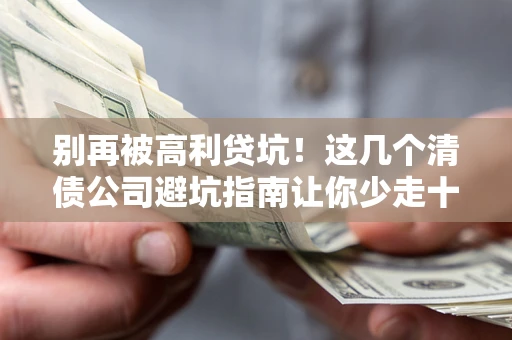 济南别再被高利贷坑！这几个清债公司避坑指南让你少走十年弯路
