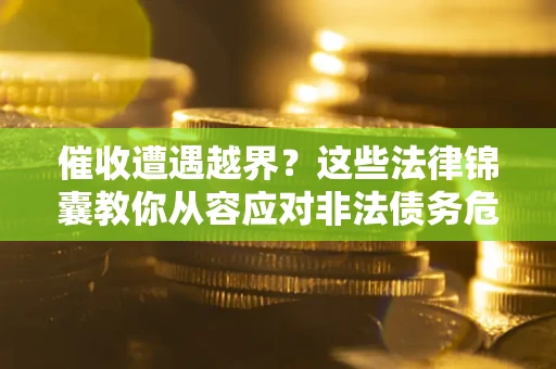 济南催收遭遇越界？这些法律锦囊教你从容应对非法债务危机