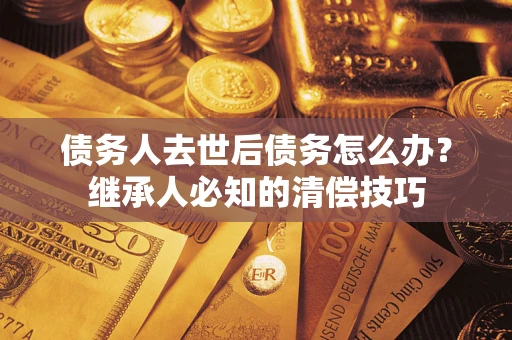 济南债务人去世后债务怎么办？继承人必知的清偿技巧