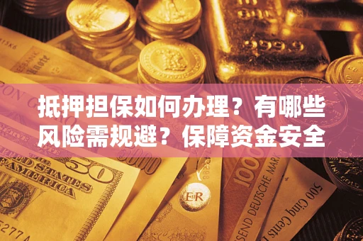 济南抵押担保如何办理？有哪些风险需规避？保障资金安全