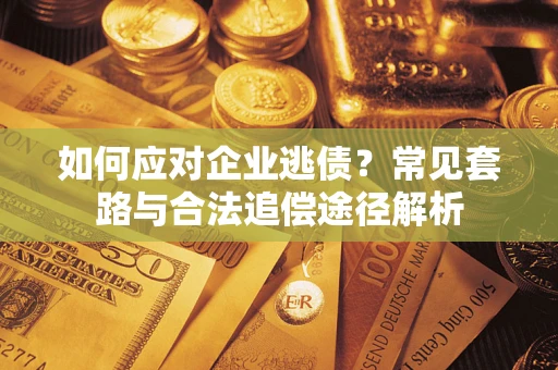 济南如何应对企业逃债？常见套路与合法追偿途径解析