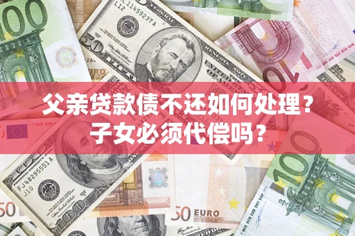 济南父亲贷款债不还如何处理？子女必须代偿吗？