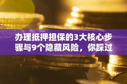 济南办理抵押担保的3大核心步骤与9个隐藏风险，你踩过哪个坑？