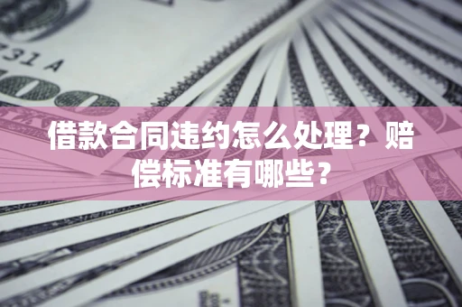 济南借款合同违约怎么处理？赔偿标准有哪些？