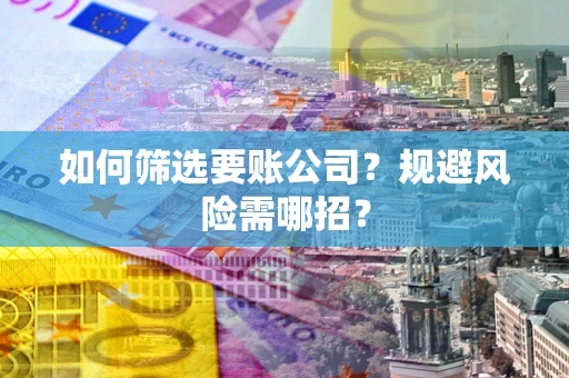 济南如何筛选要账公司？规避风险需哪招？