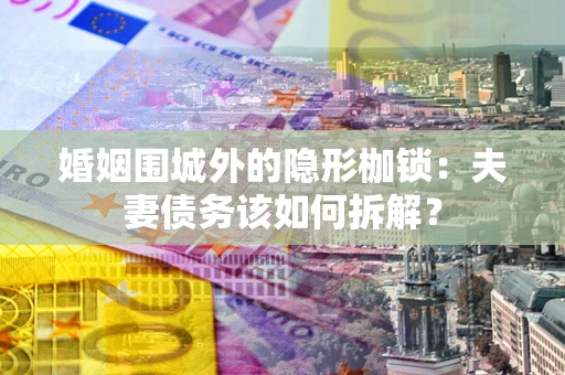 济南婚姻围城外的隐形枷锁：夫妻债务该如何拆解？