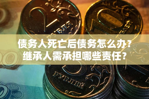 济南债务人死亡后债务怎么办？继承人需承担哪些责任？