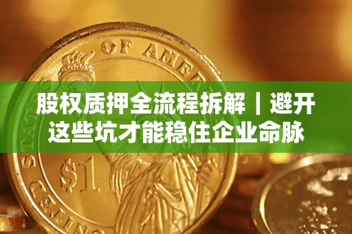 济南股权质押全流程拆解｜避开这些坑才能稳住企业命脉