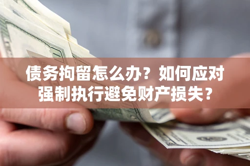 济南债务拘留怎么办？如何应对强制执行避免财产损失？