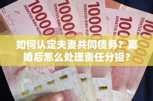 济南如何认定夫妻共同债务？离婚后怎么处理责任分担？