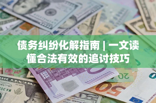 济南债务纠纷化解指南 | 一文读懂合法有效的追讨技巧