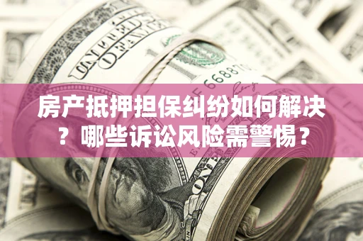济南房产抵押担保纠纷如何解决？哪些诉讼风险需警惕？