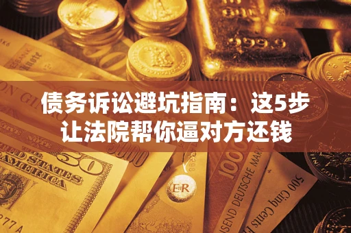济南债务诉讼避坑指南：这5步让法院帮你逼对方还钱