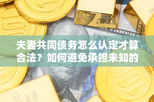 济南夫妻共同债务怎么认定才算合法？如何避免承担未知的债务风险？